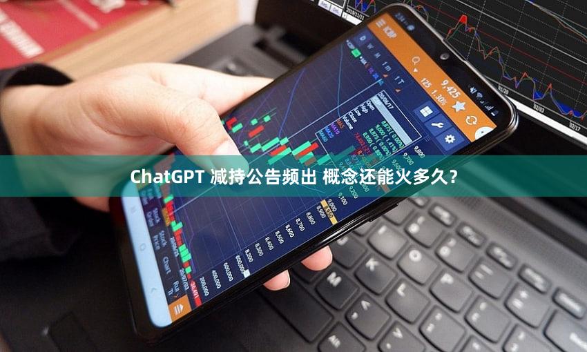ChatGPT 减持公告频出 概念还能火多久？