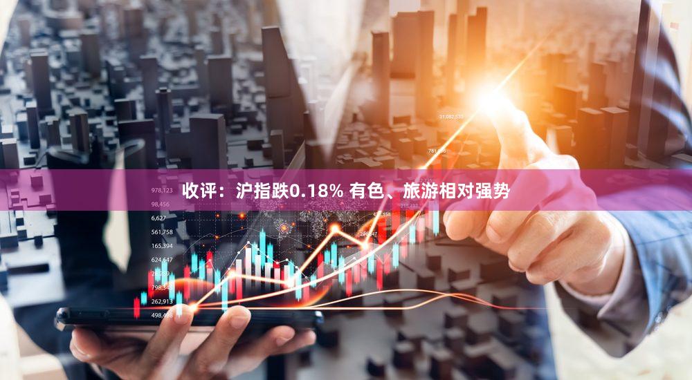 收评：沪指跌0.18% 有色、旅游相对强势