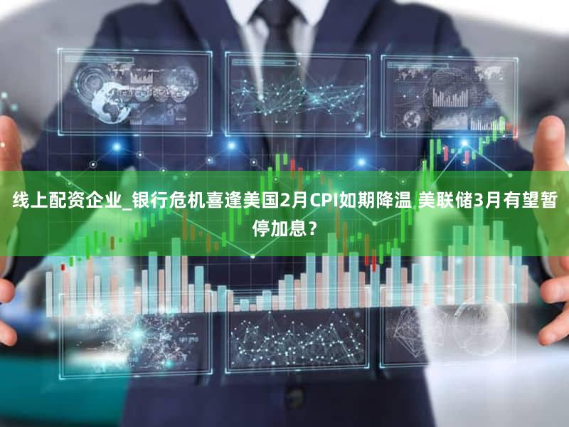 线上配资企业_银行危机喜逢美国2月CPI如期降温 美联储3月有望暂停加息？