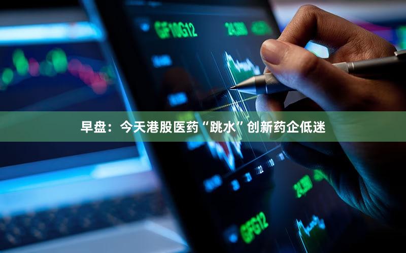 早盘：今天港股医药“跳水”创新药企低迷