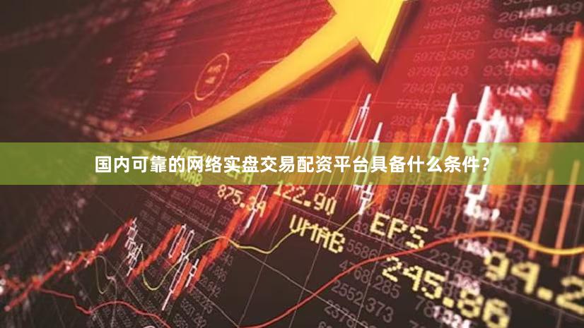 国内可靠的网络实盘交易配资平台具备什么条件？