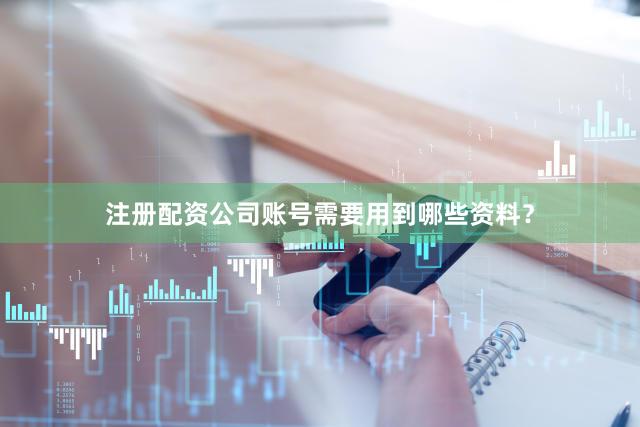 注册配资公司账号需要用到哪些资料？