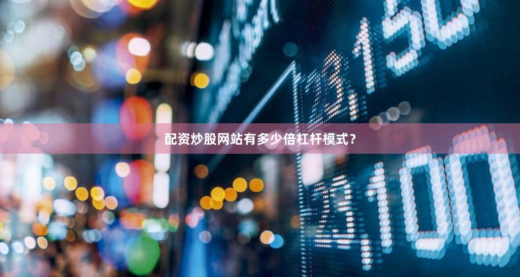 配资炒股网站有多少倍杠杆模式？