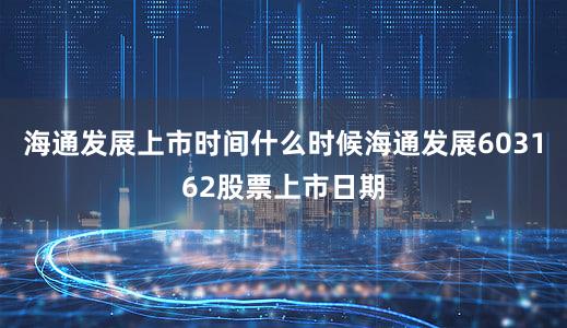 海通发展上市时间什么时候海通发展603162股票上市日期