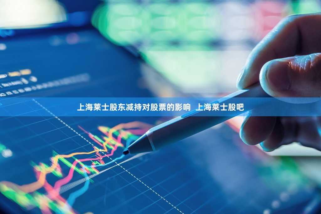 上海莱士股东减持对股票的影响  上海莱士股吧