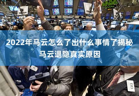 2022年马云怎么了出什么事情了揭秘马云退隐真实原因