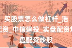 买股票怎么做杠杆_浩源配资_中信建投_实盘配资炒股