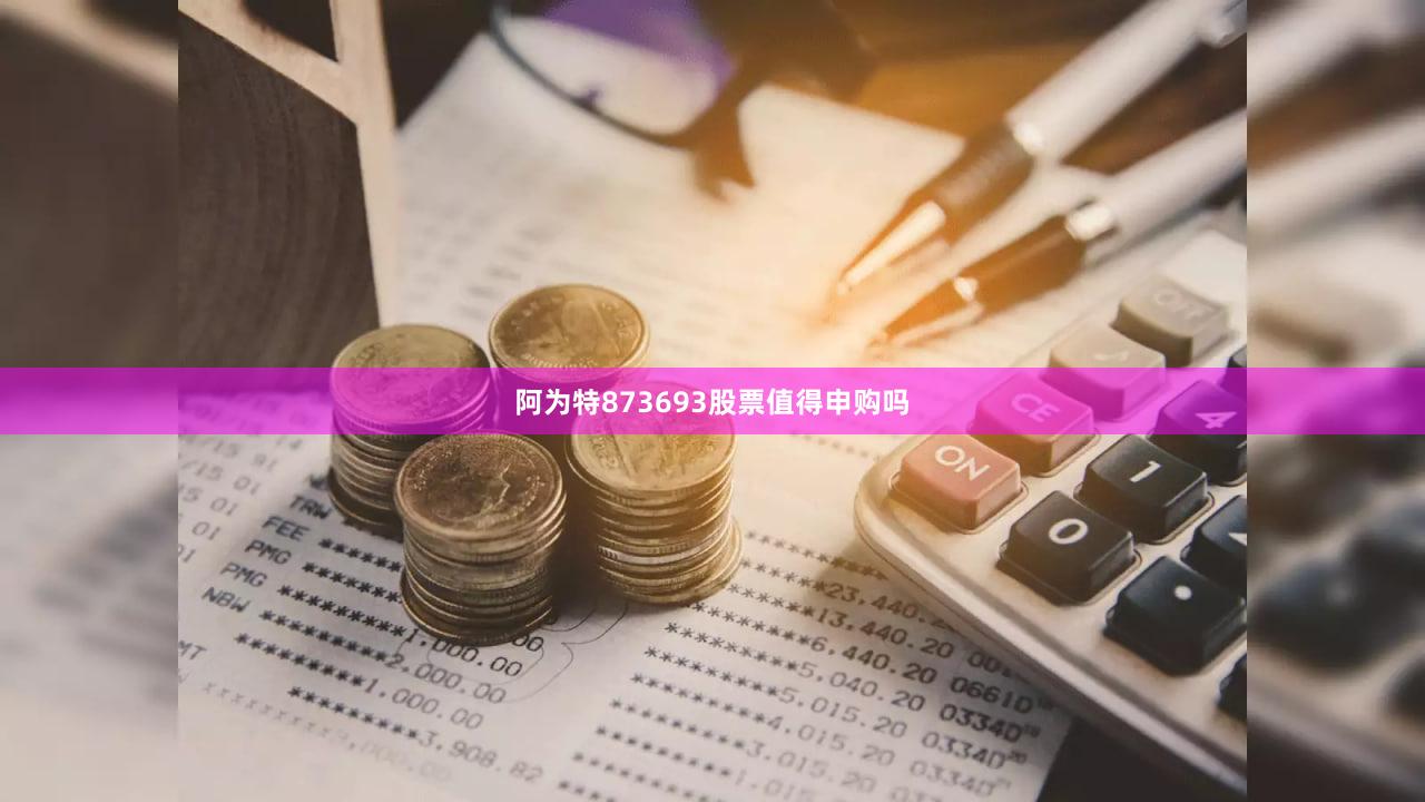 阿为特873693股票值得申购吗