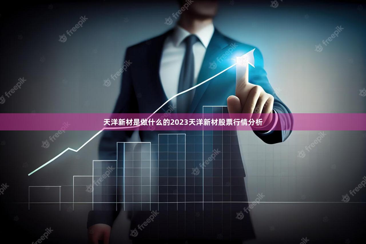 天洋新材是做什么的2023天洋新材股票行情分析