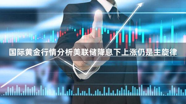 国际黄金行情分析美联储降息下上涨仍是主旋律