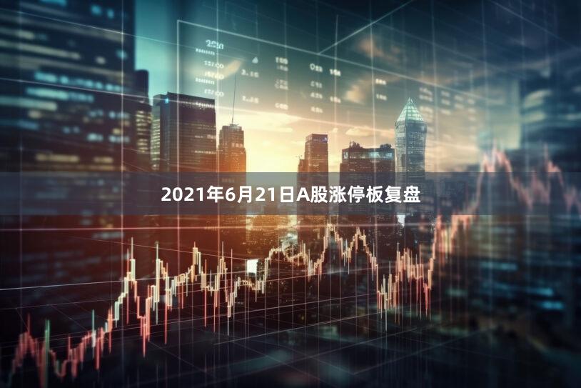 2021年6月21日A股涨停板复盘