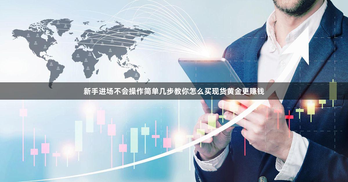 新手进场不会操作简单几步教你怎么买现货黄金更赚钱