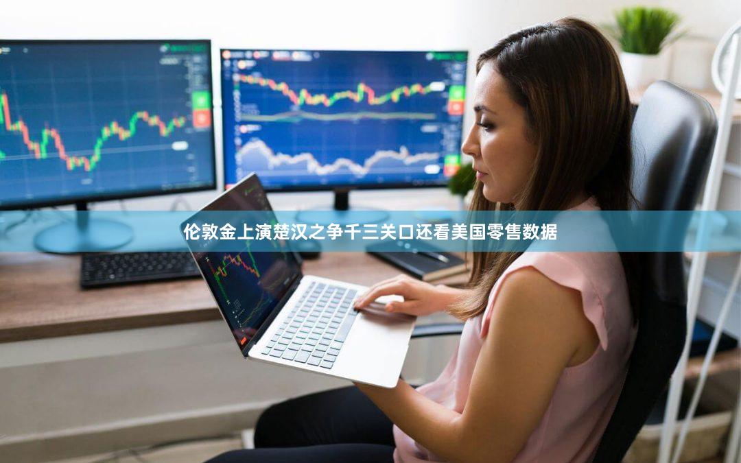 伦敦金上演楚汉之争千三关口还看美国零售数据