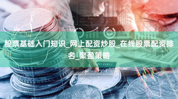 股票基础入门知识_网上配资炒股_在线股票配资排名_聚盈策略