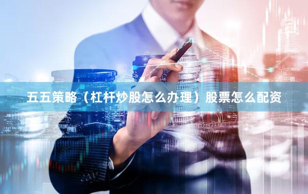 五五策略（杠杆炒股怎么办理）股票怎么配资