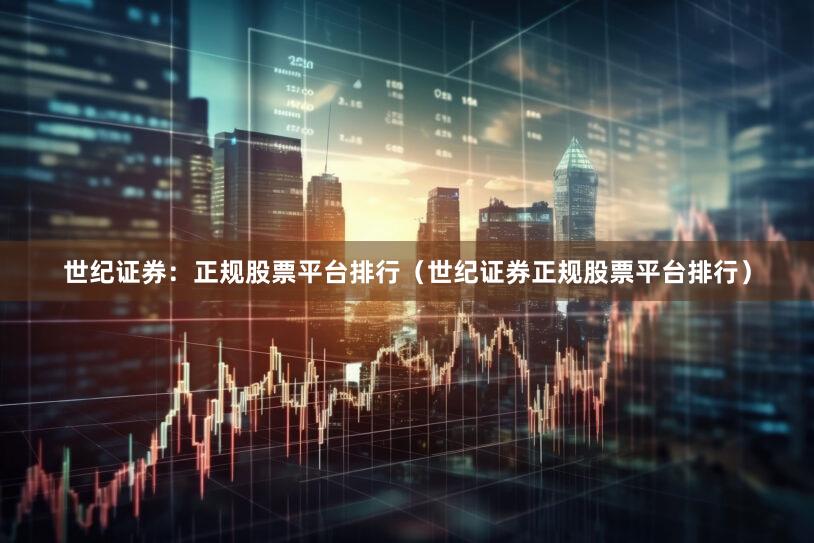 世纪证券：正规股票平台排行（世纪证券正规股票平台排行）