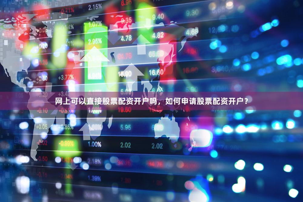 网上可以直接股票配资开户吗，如何申请股票配资开户？