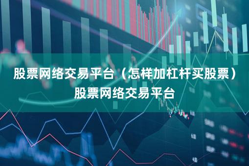股票网络交易平台（怎样加杠杆买股票）股票网络交易平台