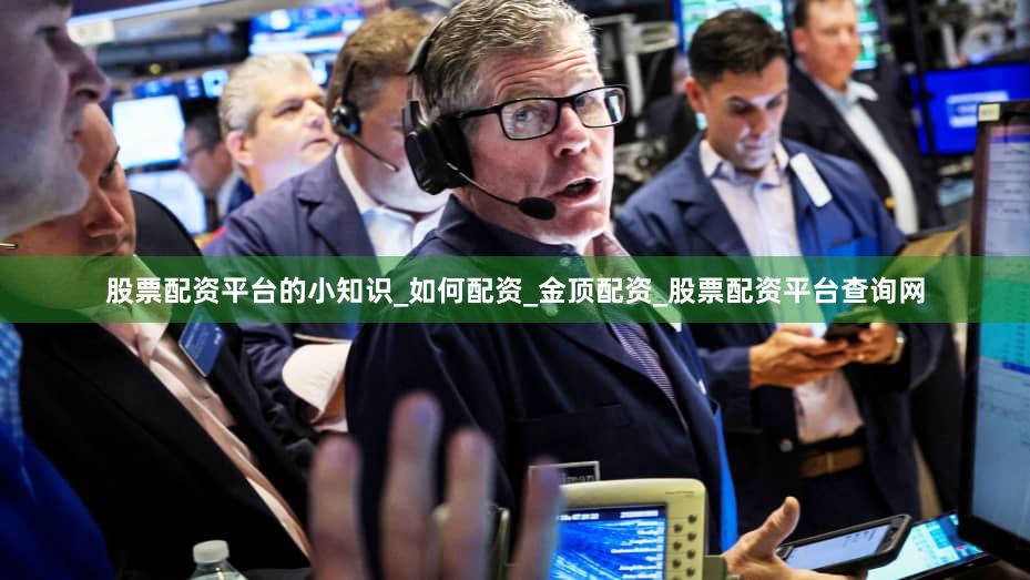 股票配资平台的小知识_如何配资_金顶配资_股票配资平台查询网