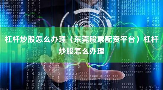 杠杆炒股怎么办理（东莞股票配资平台）杠杆炒股怎么办理
