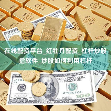在线配资平台_红牡丹配资_杠杆炒股指软件_炒股如何利用杠杆
