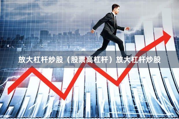 放大杠杆炒股(股票高杠杆)放大杠杆炒股