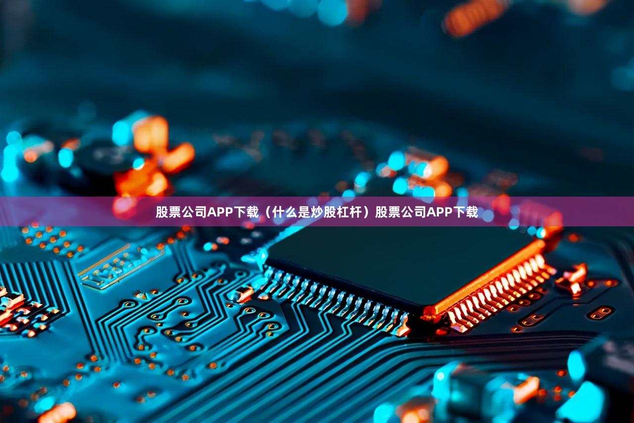 股票公司APP下载（什么是炒股杠杆）股票公司APP下载