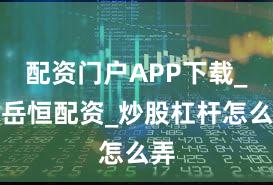 配资门户APP下载_赛岳恒配资_炒股杠杆怎么弄