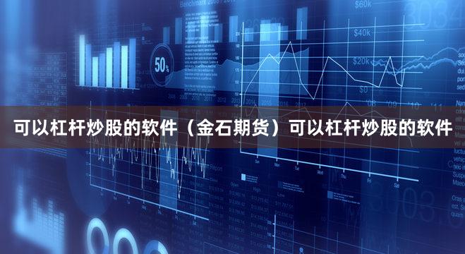 可以杠杆炒股的软件（金石期货）可以杠杆炒股的软件