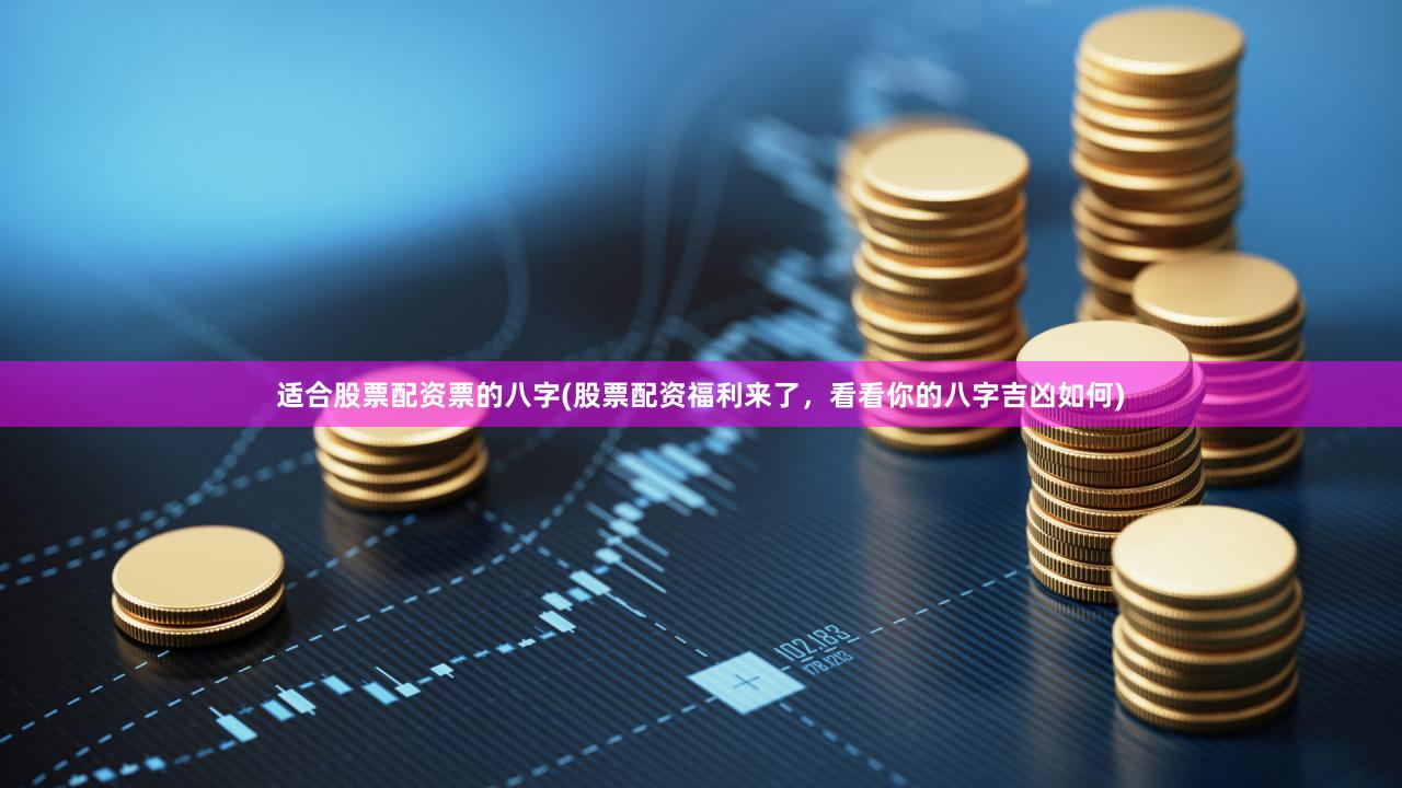 适合股票配资票的八字(股票配资福利来了，看看你的八字吉凶如何)