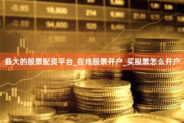 最大的股票配资平台_在线股票开户_买股票怎么开户