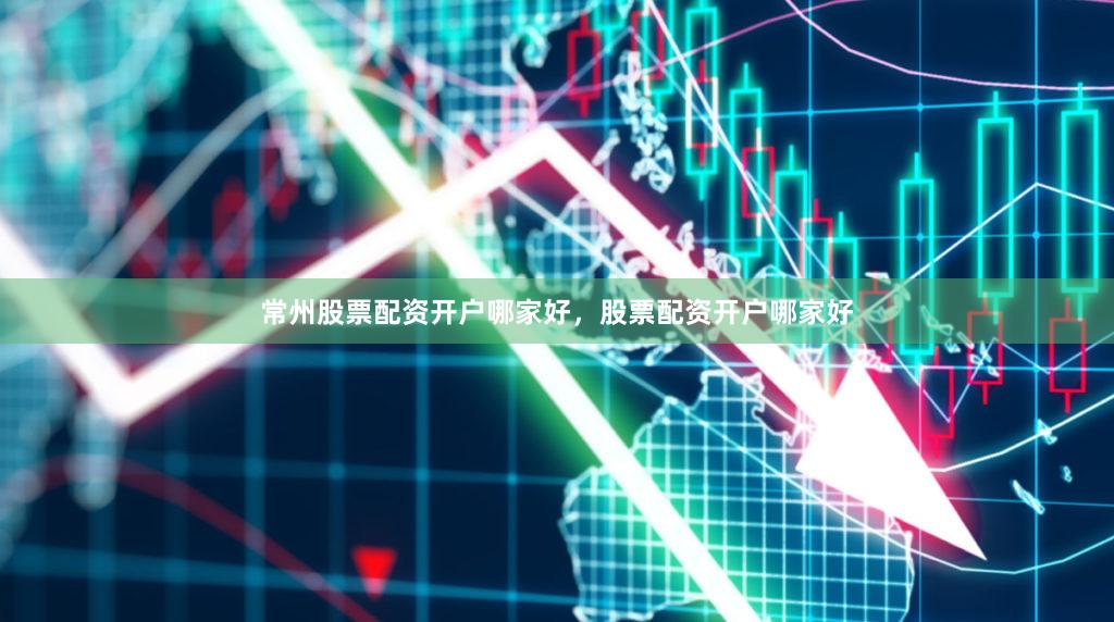 常州股票配资开户哪家好，股票配资开户哪家好