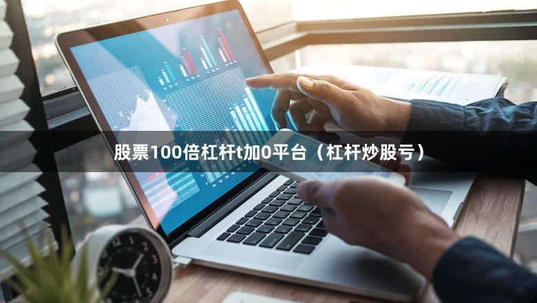 股票100倍杠杆t加0平台（杠杆炒股亏）