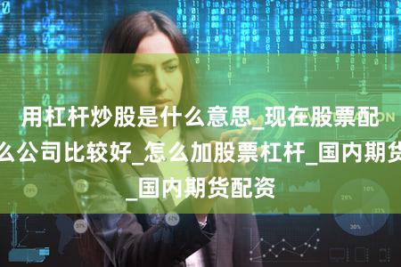 用杠杆炒股是什么意思_现在股票配资什么公司比较好_怎么加股票杠杆_国内期货配资