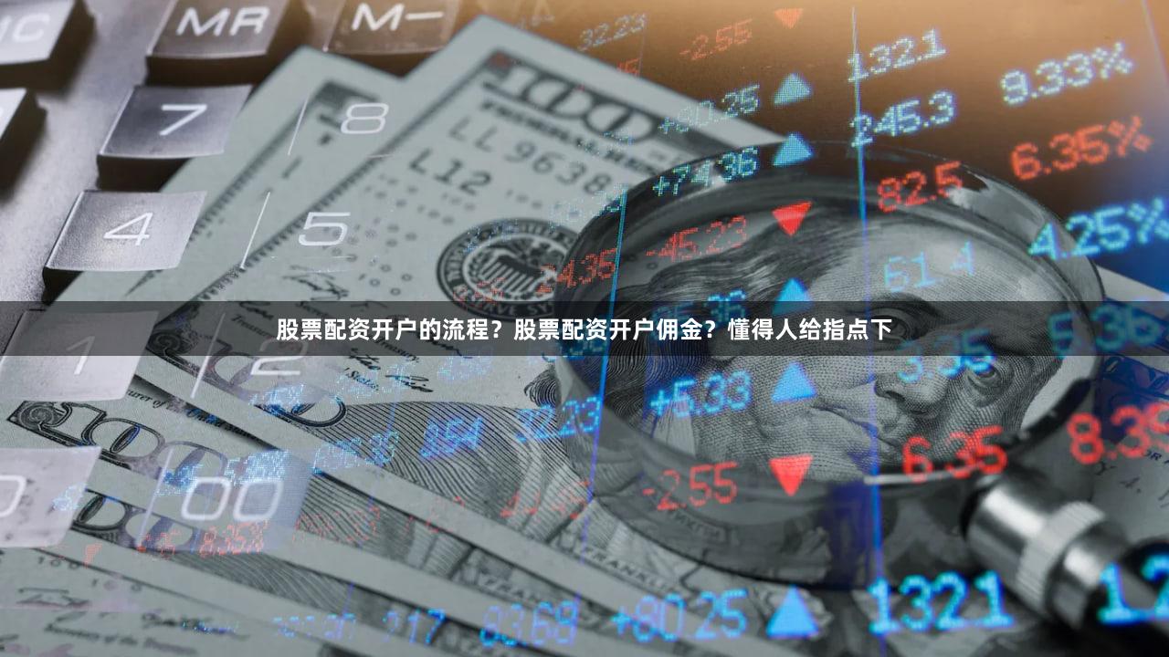股票配资开户的流程？股票配资开户佣金？懂得人给指点下
