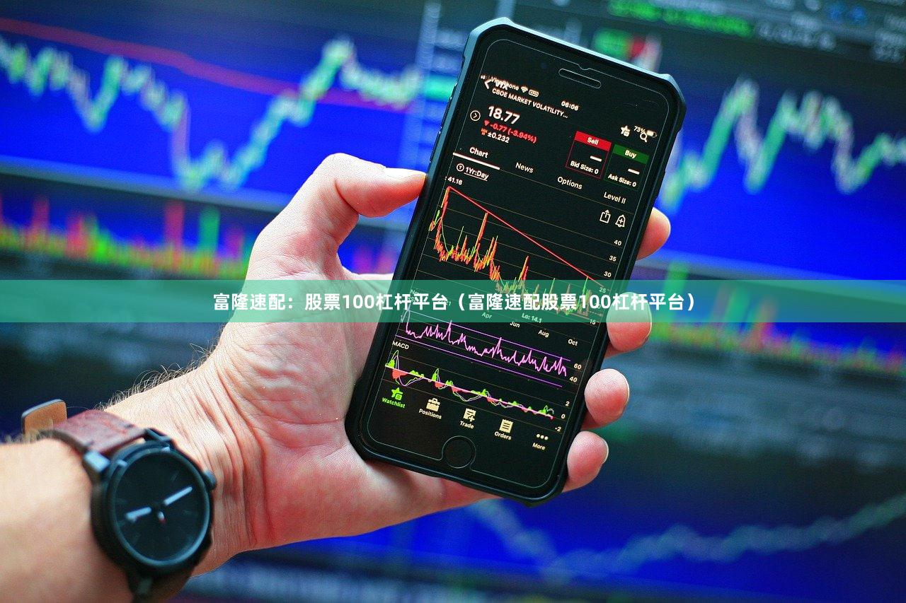 富隆速配：股票100杠杆平台（富隆速配股票100杠杆平台）
