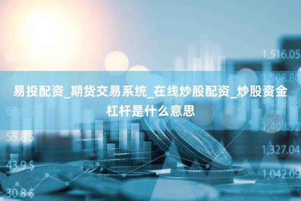 易投配资_期货交易系统_在线炒股配资_炒股资金杠杆是什么意思