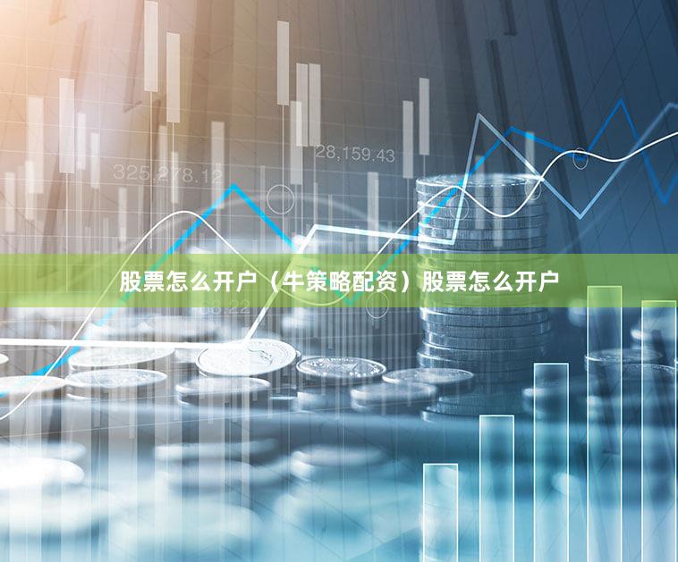 股票怎么开户（牛策略配资）股票怎么开户