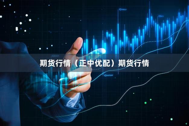 期货行情(正中优配)期货行情
