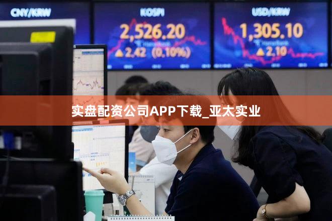 实盘配资公司APP下载_亚太实业