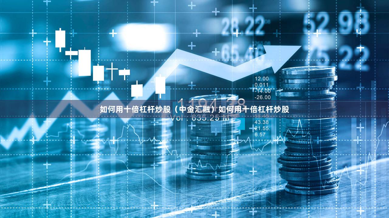 如何用十倍杠杆炒股（中金汇融）如何用十倍杠杆炒股
