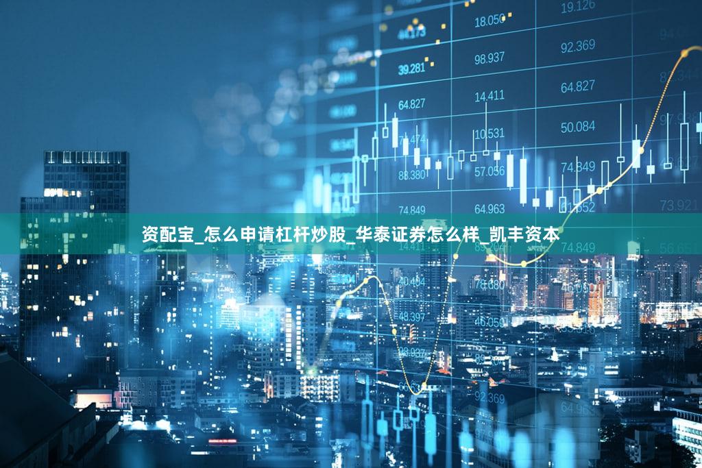资配宝_怎么申请杠杆炒股_华泰证券怎么样_凯丰资本