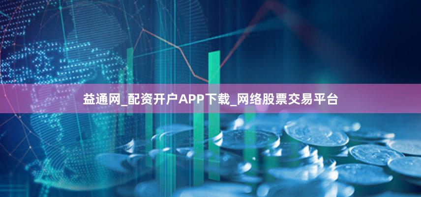 益通网_配资开户APP下载_网络股票交易平台