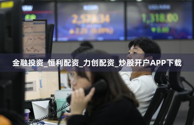 金融投资_恒利配资_力创配资_炒股开户APP下载