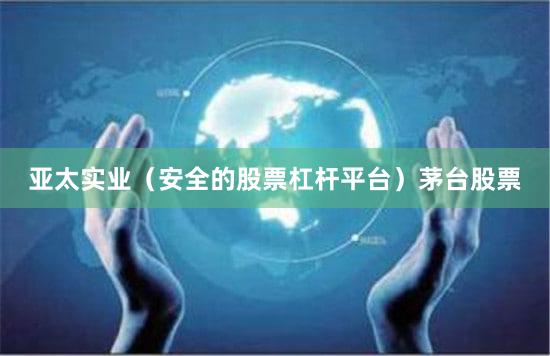 亚太实业（安全的股票杠杆平台）茅台股票