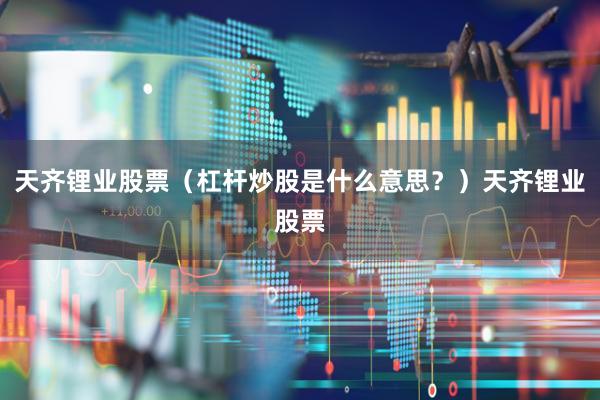 天齐锂业股票（杠杆炒股是什么意思？）天齐锂业股票