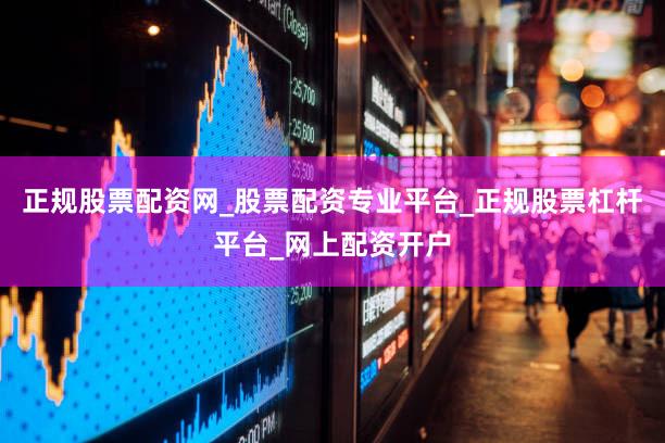 正规股票配资网_股票配资专业平台_正规股票杠杆平台_网上配资开户