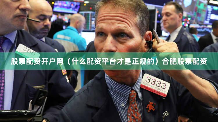 股票配资开户网（什么配资平台才是正规的）合肥股票配资