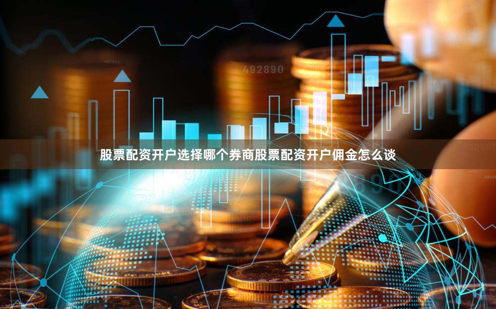 股票配资开户选择哪个券商股票配资开户佣金怎么谈
