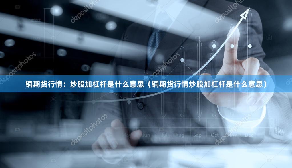 铜期货行情：炒股加杠杆是什么意思（铜期货行情炒股加杠杆是什么意思）